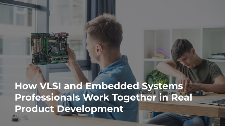 How VLSI and Embedded Systems Professionals Work Together in Real Product Development