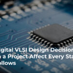 How Digital VLSI Designs Made Early in a Project Affect Every Stage That Follows