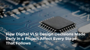 How Digital VLSI Designs Made Early in a Project Affect Every Stage That Follows