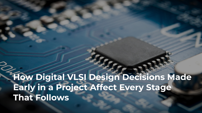 How Digital VLSI Designs Made Early in a Project Affect Every Stage That Follows